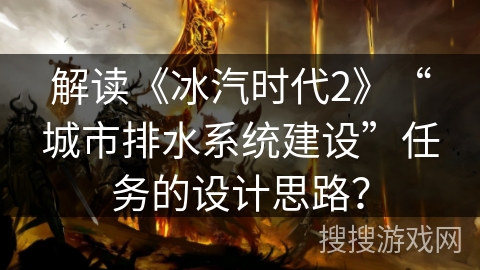 解读《冰汽时代2》“城市排水系统建设”任务的设计思路? 解读《冰汽时代2》“城市排水系统建设”任务的设计思路?