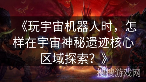 《玩宇宙机器人时,怎样在宇宙神秘遗迹核心区域探索?》 《玩宇宙机器人时,怎样在宇宙神秘遗迹核心区域探索?》