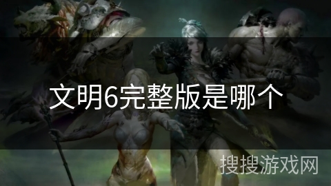 文明6完整版是哪个 文明6完整版是哪个