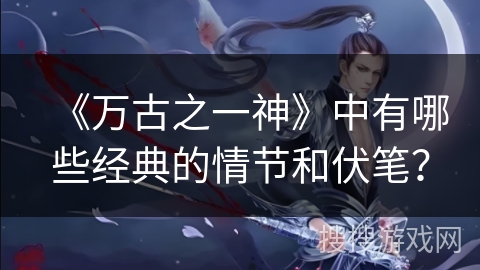 《万古之一神》中有哪些经典的情节和伏笔？