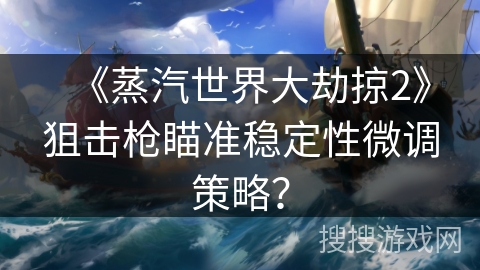 《蒸汽世界大劫掠2》狙击枪瞄准稳定性微调策略？