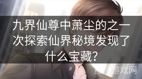 九界仙尊中萧尘的之一次探索仙界秘境发现了什么宝藏？