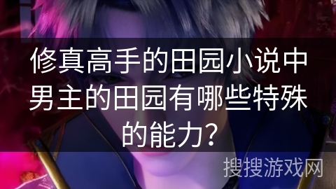 修真高手的田园小说中男主的田园有哪些特殊的能力？