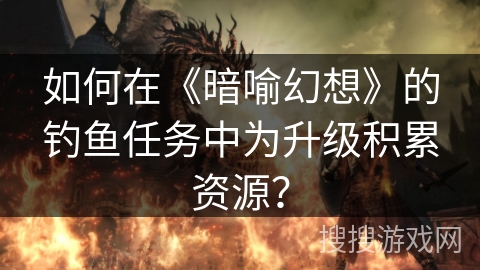 如何在《暗喻幻想》的钓鱼任务中为升级积累资源？