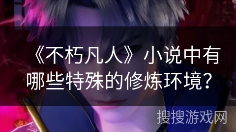 《不朽凡人》小说中有哪些特殊的修炼环境？