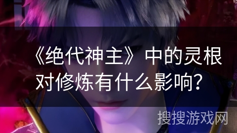 《绝代神主》中的灵根对修炼有什么影响？