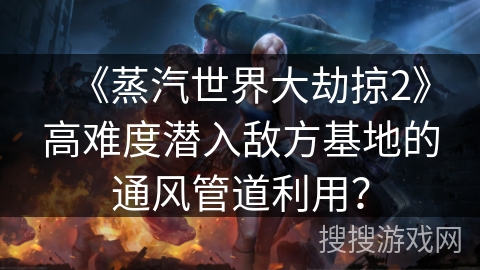 《蒸汽世界大劫掠2》高难度潜入敌方基地的通风管道利用？