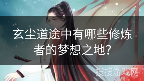玄尘道途中有哪些修炼者的梦想之地？
