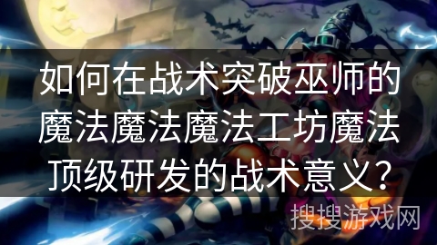 如何在战术突破巫师的魔法魔法魔法工坊魔法顶级研发的战术意义？