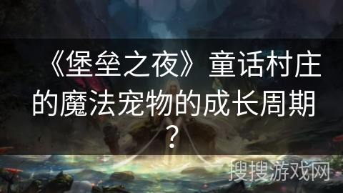 《堡垒之夜》童话村庄的魔法宠物的成长周期？