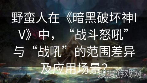 野蛮人在《暗黑破坏神IV》中,“战斗怒吼”与“战吼”的范围差异及应用场景? 野蛮人在《暗黑破坏神IV》中,“战斗怒吼”与“战吼”的范围差异及应用场景?