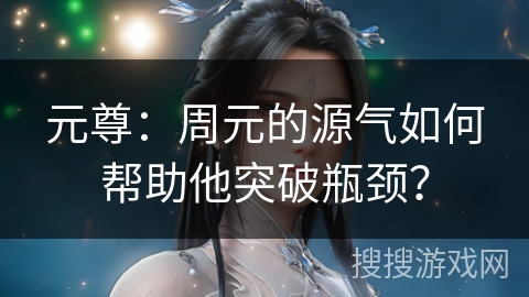 元尊：周元的源气如何帮助他突破瓶颈？
