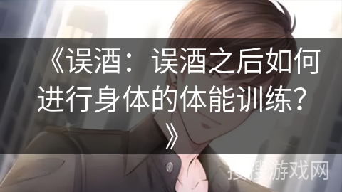 《误酒：误酒之后如何进行身体的体能训练？》