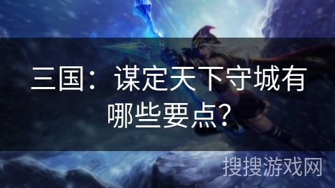 三国：谋定天下守城有哪些要点？