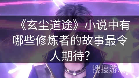《玄尘道途》小说中有哪些修炼者的故事最令人期待? 《玄尘道途》小说中有哪些修炼者的故事最令人期待?