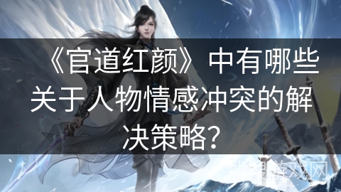《官道红颜》中有哪些关于人物情感冲突的解决策略? 《官道红颜》中有哪些关于人物情感冲突的解决策略?