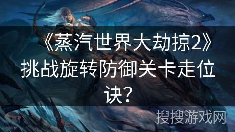 《蒸汽世界大劫掠2》挑战旋转防御关卡走位诀？