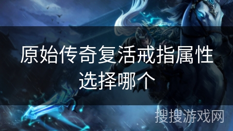 原始传奇复活戒指属性选择哪个 原始传奇复活戒指属性选择哪个