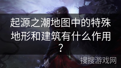 起源之潮地图中的特殊地形和建筑有什么作用? 起源之潮地图中的特殊地形和建筑有什么作用?