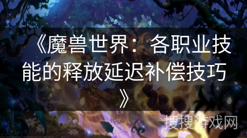 《魔兽世界：各职业技能的释放延迟补偿技巧》
