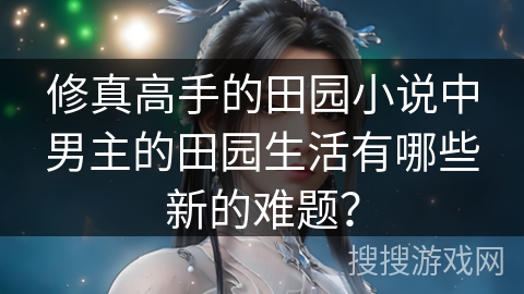 修真高手的田园小说中男主的田园生活有哪些新的难题? 修真高手的田园小说中男主的田园生活有哪些新的难题?