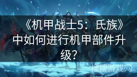 《机甲战士5：氏族》中如何进行机甲部件升级？