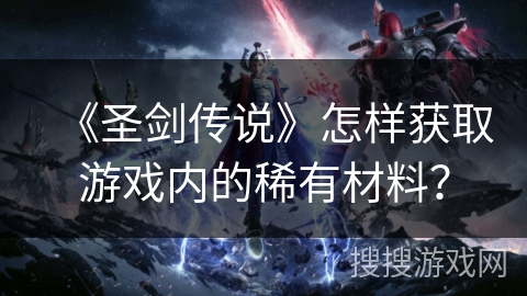 《圣剑传说》怎样获取游戏内的稀有材料? 《圣剑传说》怎样获取游戏内的稀有材料?