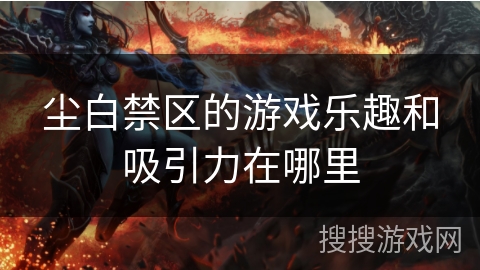 尘白禁区的游戏乐趣和吸引力在哪里