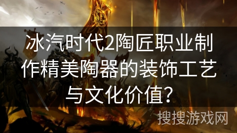 冰汽时代2陶匠职业制作精美陶器的装饰工艺与文化价值？