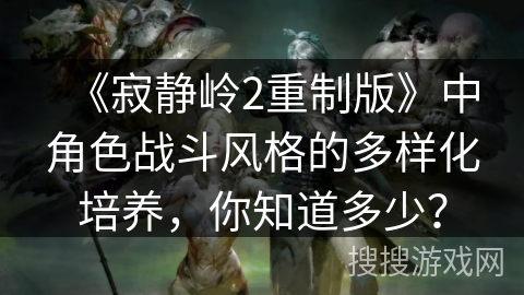 《寂静岭2重制版》中角色战斗风格的多样化培养，你知道多少？