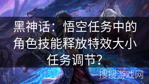 黑神话：悟空任务中的角色技能释放特效大小任务调节？