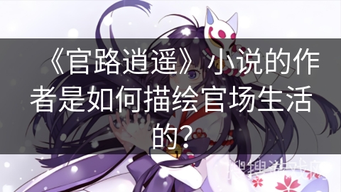 《官路逍遥》小说的作者是如何描绘官场生活的? 《官路逍遥》小说的作者是如何描绘官场生活的?