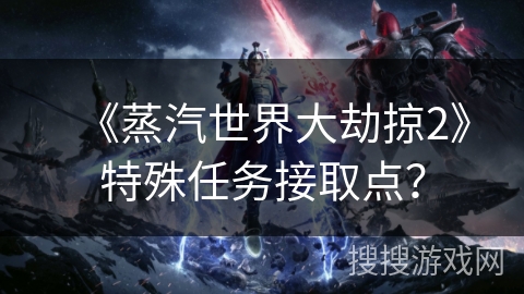 《蒸汽世界大劫掠2》特殊任务接取点？