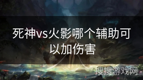 死神vs火影哪个辅助可以加伤害 死神vs火影哪个辅助可以加伤害