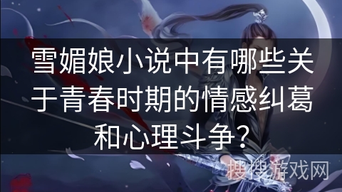 雪媚娘小说中有哪些关于青春时期的情感纠葛和心理斗争? 雪媚娘小说中有哪些关于青春时期的情感纠葛和心理斗争?