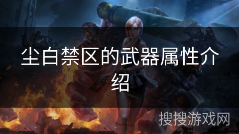 尘白禁区的武器属性介绍 尘白禁区的武器属性介绍