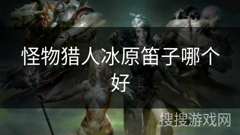 怪物猎人冰原笛子哪个好