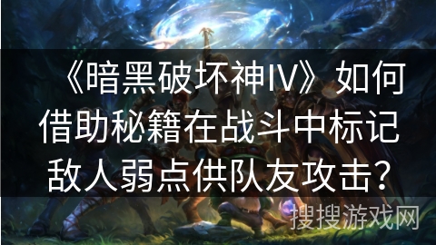 《暗黑破坏神IV》如何借助秘籍在战斗中标记敌人弱点供队友攻击？
