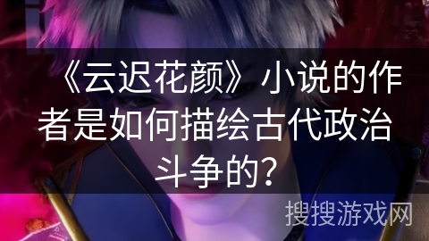 《云迟花颜》小说的作者是如何描绘古代政治斗争的？