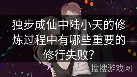 独步成仙中陆小天的修炼过程中有哪些重要的修行失败? 独步成仙中陆小天的修炼过程中有哪些重要的修行失败?