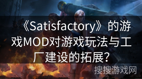 《Satisfactory》的游戏MOD对游戏玩法与工厂建设的拓展？