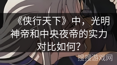 《侠行天下》中，光明神帝和中央夜帝的实力对比如何？