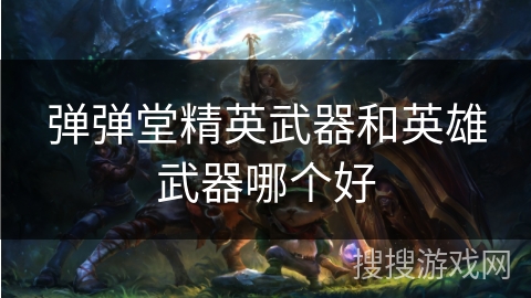 弹弹堂精英武器和英雄武器哪个好 弹弹堂精英武器和英雄武器哪个好