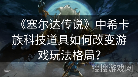 《塞尔达传说》中希卡族科技道具如何改变游戏玩法格局? 《塞尔达传说》中希卡族科技道具如何改变游戏玩法格局?