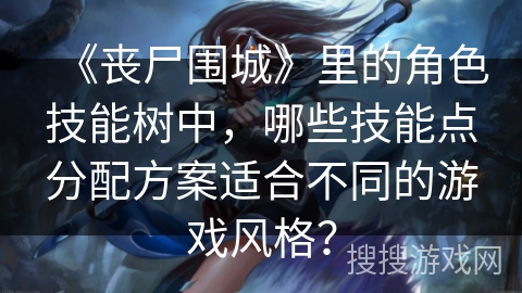 《丧尸围城》里的角色技能树中，哪些技能点分配方案适合不同的游戏风格？