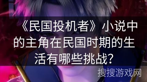 《民国投机者》小说中的主角在民国时期的生活有哪些挑战？
