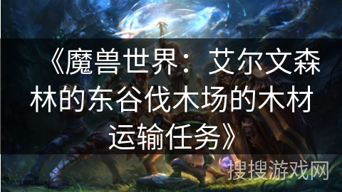 《魔兽世界:艾尔文森林的东谷伐木场的木材运输任务》 《魔兽世界:艾尔文森林的东谷伐木场的木材运输任务》
