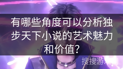 有哪些角度可以分析独步天下小说的艺术魅力和价值？