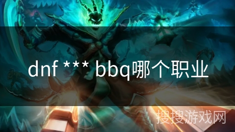 dnf *** bbq哪个职业 dnf *** bbq哪个职业