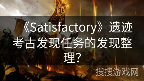 《Satisfactory》遗迹考古发现任务的发现整理? 《Satisfactory》遗迹考古发现任务的发现整理?